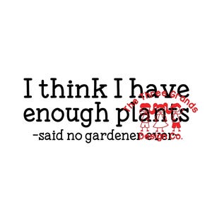 funny sarcastic &quot;I think I have enough plants said no gardener ever&quot; SVG 4 vinyl cutting machines png for sublimation/dtf/etc garden flower