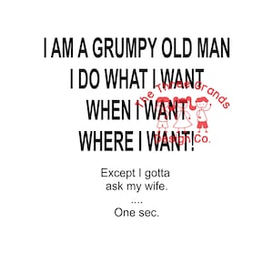 May include: Black and white text on a white background. The text reads: "I am a grumpy old man. I do what I want when I want where I want! Except I gotta ask my wife... One sec."