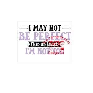 I may not be perfect but at least I&#39;m not you - funny snarky sarcastic t-shirt, mug, etc  SVG for vinyl cutting machines & PNG 4 sublimation
