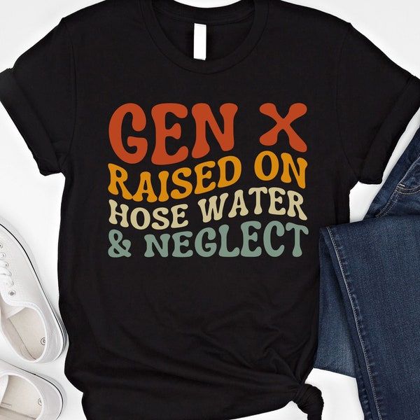 GEN X Raised On Hose Water And Neglect T Shirt Humor Generation Shirt Sarcastic Sweatshirt Funny Quotes Hoodie Funny Unisex Shirt Gen X Gift