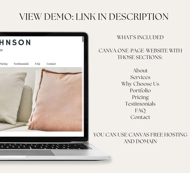 May include: A laptop computer displaying a website mockup with the text "HNSON" and the words "VIEW DEMO: LINK IN DESCRIPTION" at the top. The website has a menu bar with the words "Pricing", "Testimonials", "FAQ", and "Contact". The website also has a section titled "WHAT'S INCLUDED" with the text "CANVA ONE-PAGE-WEBSITE WITH THOSE SECTIONS:" and a list of website sections: "About", "Services", "Why Choose Us", "Portfolio", "Pricing", "Testimonials", "FAQ", and "Contact". The website also has a section titled "YOU CAN USE CANVAS FREE HOSTING AND DOMAIN".