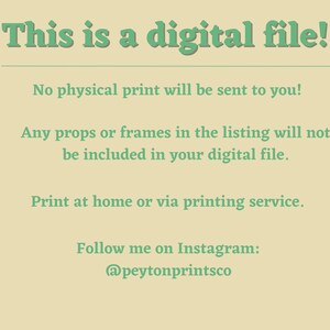 May include: Text on a light beige background that reads "This is a digital file! No physical print will be sent to you! Any props or frames in the listing will not be included in your digital file. Print at home or via printing service. Follow me on Instagram: @peytonprintsco"