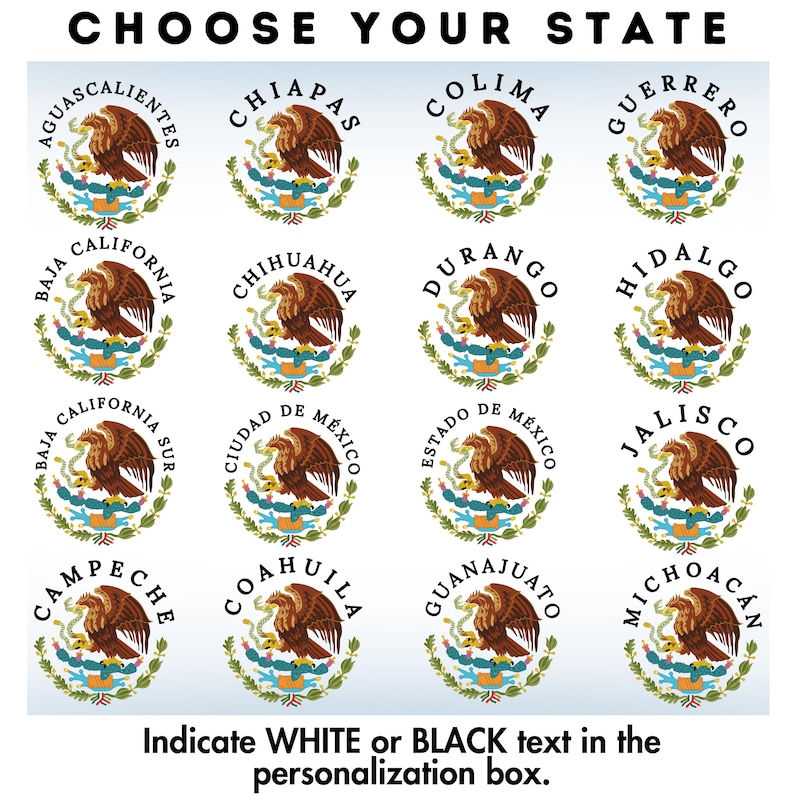 May include: A graphic showing the coats of arms of all 31 Mexican states. The coats of arms are arranged in a grid of 4 rows and 8 columns. Each coat of arms is surrounded by a circle with the name of the state in black text. The text "CHOOSE YOUR STATE" is at the top of the graphic. The text "Indicate WHITE or BLACK text in the personalization box." is at the bottom of the graphic.