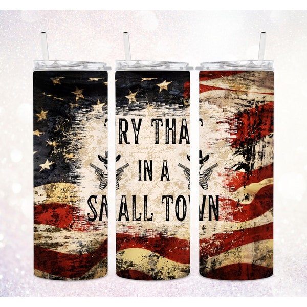 Try That In A Small Town 20 oz Tumbler PNG ~ Patriotic Tumbler ~ Distressed Country Western ~ USA Flag Tumbler Wrap ~ Tumbler Sublimate Art