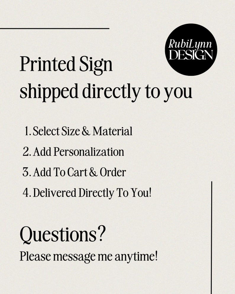 May include: A cream-colored graphic with the text "Printed Sign shipped directly to you." The text is followed by a list of steps: Select Size & Material, Add Personalization, Add To Cart & Order, and Delivered Directly To You! The image also includes the text "Questions? Please message me anytime!" and a logo.