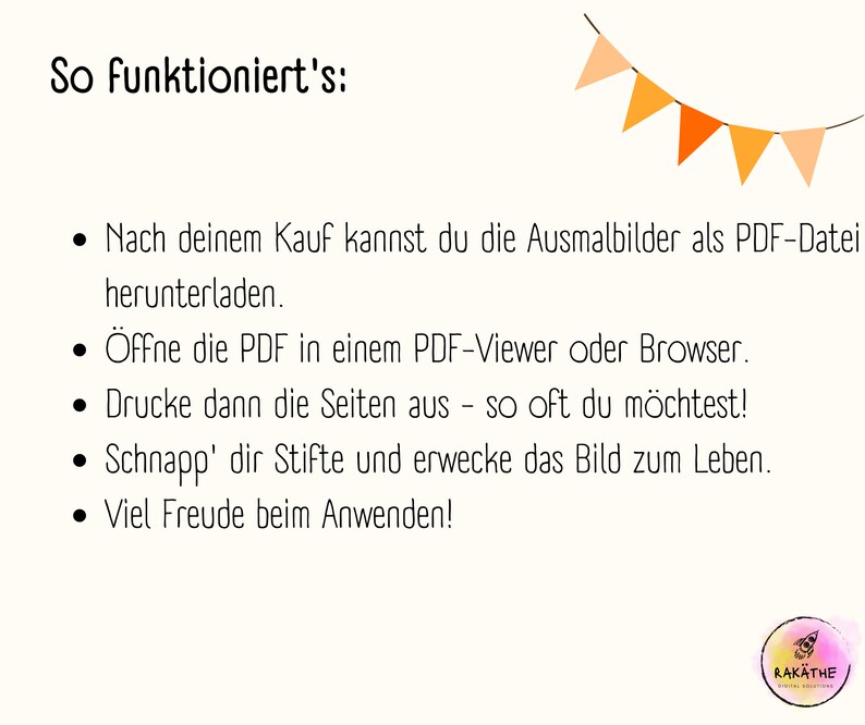 May include: A white background with black text explaining how to use coloring pages purchased as a PDF file. The text reads "So funktioniert's:" followed by five bullet points. The first bullet point reads "Nach deinem Kauf kannst du die Ausmalbilder als PDF-Datei herunterladen." The second bullet point reads "&Ouml;ffne die PDF in einem PDF-Viewer oder Browser." The third bullet point reads "Drucke dann die Seiten aus - so oft du m&ouml;chtest!" The fourth bullet point reads "Schnapp' dir Stifte und erwecke das Bild zum Leben." The fifth bullet point reads "Viel Freude beim Anwenden!"