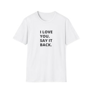 I Love You Say It Back, Needy T-Shirt, Cleedy Shirt, Sarcastic Shirt, Funny Shirt, Unisex Softstyle T-Shirt