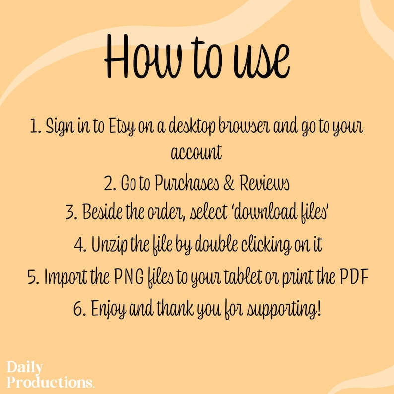 May include: A peach-colored background with a white outline and black text that reads "How to use" followed by six numbered steps on how to download and use digital files purchased on Etsy. The text at the bottom reads "Daily Productions."
