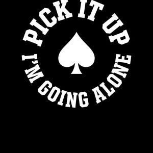 May include: Black graphic design featuring the text "PICK IT UP I'M GOING ALONE" in a white, bold, sans-serif font, arranged in a circle around a white spade symbol. The background is solid black.