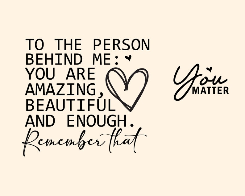 May include: Black and white text on a light beige background. The text reads "To the person behind me: You are amazing, beautiful and enough. Remember that" with a hand-drawn heart. The text "You Matter" is written in cursive on the right side of the image.
