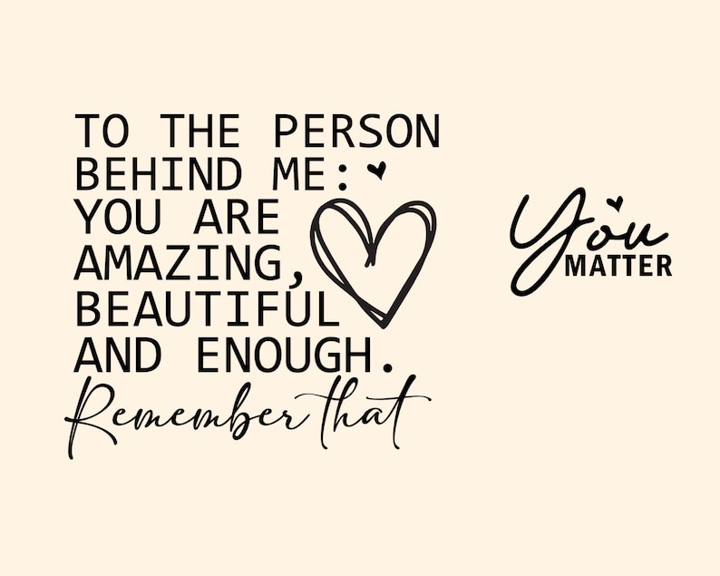 May include: Black and white text on a light beige background. The text reads "To the person behind me: You are amazing, beautiful and enough. Remember that" with a hand-drawn heart. The text "You Matter" is written in cursive with a small heart above the word "You".