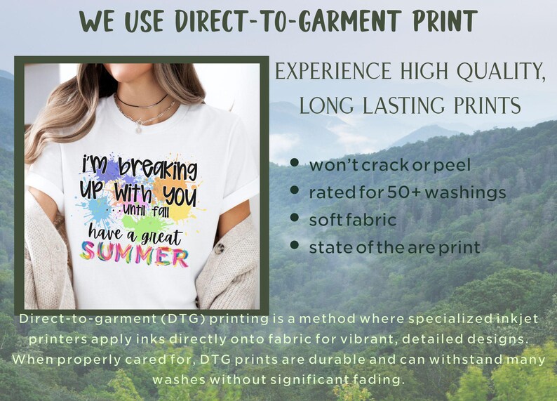 May include: White t-shirt with a colorful graphic that says "I'm breaking up with you until fall have a great SUMMER". The text is surrounded by colorful paint splatters. The image is accompanied by text that says "WE USE DIRECT-TO-GARMENT PRINT" and "EXPERIENCE HIGH QUALITY, LONG LASTING PRINTS". The text also lists the benefits of direct-to-garment printing, including "won't crack or peel", "rated for 50+ washings", "soft fabric", and "state of the are print".