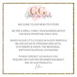 May include: A pink and gold graphic with the text "GG Glitz for Girls" and the text "Welcome to our new Etsy store. We are a small family run business which has been operating since 2015. Based in our little studio in sleepy Norfolk we specialise in personalised gifts, stationery & cards for weddings, birthdays & special occasions. Please contact us should you require any further information about any of our products. Julie x"