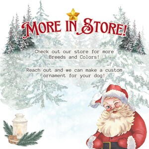 May include: A festive image with the text "MORE IN STORE!" in red script, featuring a winking Santa Claus in a red suit and hat. The background shows snowy pine trees and the text "Check out our store for more Breeds and Colors!" and "Reach out and we can make a custom ornament for your dog!"