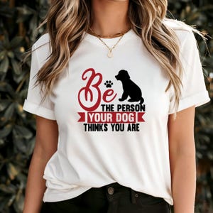 Be The Person Your Dog Thinks You Are T-Shirt, Funny Dog Lover Shirt, Pet Parent Gift, Inspirational Dog Quote Tee for Animal Lovers