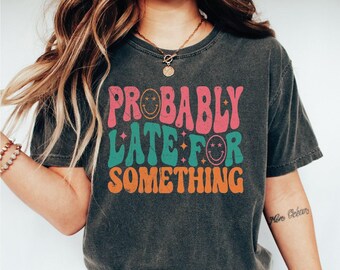 Probably Late For Something Shirt, Funny Saying Tshirt, Sarcastic Graphic Tee, Sarcastic Shirt For Women, Sarcasm Tshirt, Funny Gifts