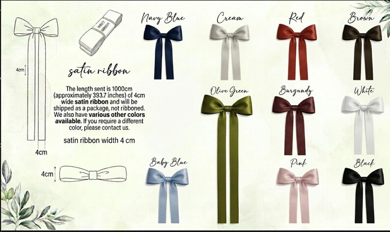 May include: A variety of satin ribbons in different colors, including navy blue, cream, red, brown, olive green, burgundy, white, baby blue, pink, and black. Each ribbon is 4 cm wide and the length sent is 1000 cm (approximately 393.7 inches).