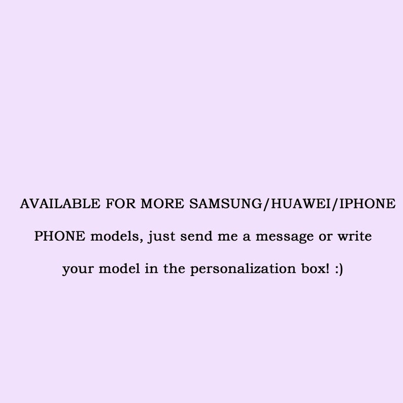 May include: Text on a light purple background that reads: AVAILABLE FOR MORE SAMSUNG/HUAWEI/IPHONE PHONE models, just send me a message or write your model in the personalization box! :)