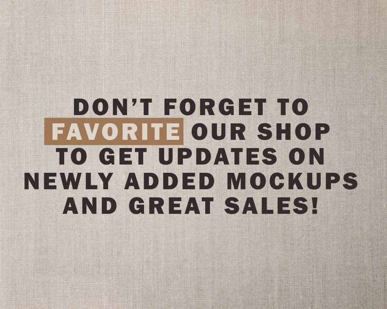 May include: Text on a brown fabric background that reads "Don't forget to FAVORITE our shop to get updates on newly added mockups and great sales!"