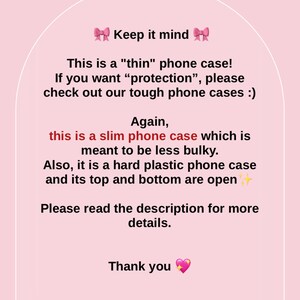 May include: Text on a pink background with a pink bow on each side of the text "Keep it mind". The text reads: "This is a "thin" phone case! If you want "protection", please check out our tough phone cases :) Again, this is a slim phone case which is meant to be less bulky. Also, it is a hard plastic phone case and its top and bottom are open. Please read the description for more details. Thank you"