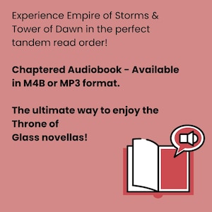 May include: A graphic with text promoting an audiobook of the Throne of Glass novellas. The text reads "Experience Empire of Storms & Tower of Dawn in the perfect tandem read order!" and "Chaptered Audiobook - Available in M4B or MP3 format."