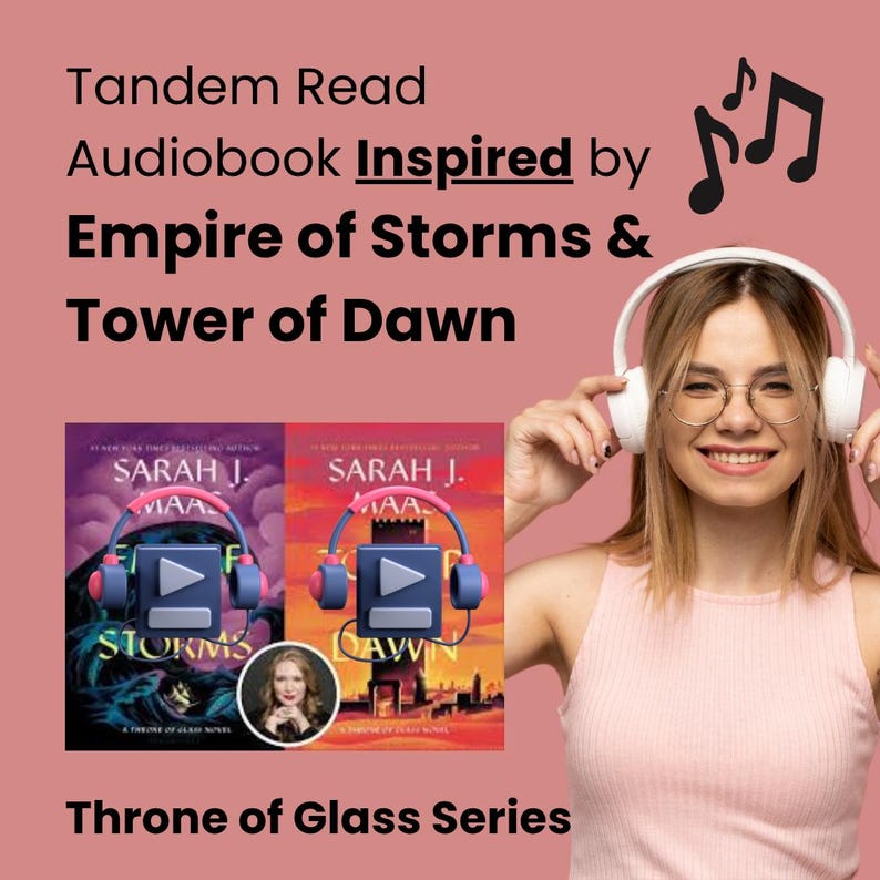 May include: Image promoting the "Throne of Glass" series audiobooks. The text reads "Tandem Read Audiobook Inspired by Empire of Storms & Tower of Dawn." Two book covers are shown with headphones and play buttons. A woman wearing headphones smiles.