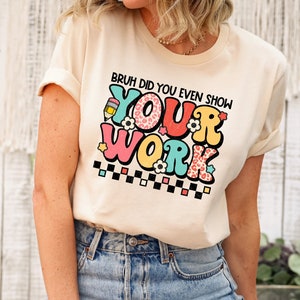 Bruh Did You Even Show Your Work Funny Math Teacher Gift T-Shirt Bruh Did You Even Show Your Work Funny Math Teacher Gift T-Shirt