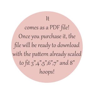 May include: A light pink circle with the text: "It comes as a PDF file! Once you purchase it, the file will be ready to download with the pattern already scaled to fit 3",4",5",6",7" and 8" hoops!"