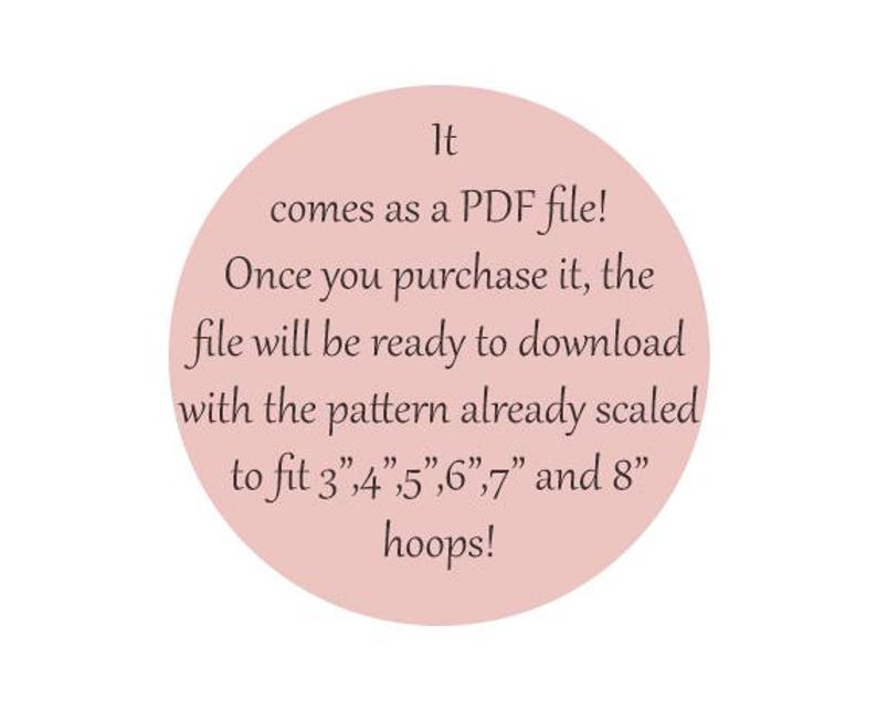 May include: A light pink circle with the text: "It comes as a PDF file! Once you purchase it, the file will be ready to download with the pattern already scaled to fit 3",4",5",6",7" and 8" hoops!"