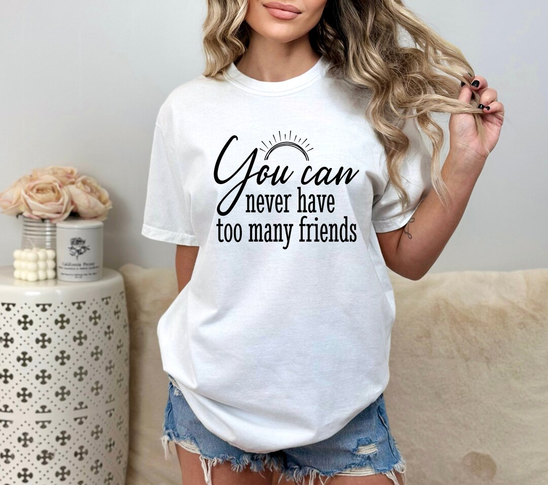 You Can Never Have Too Many Friends Shirt, Friendship Shirt, Gift for