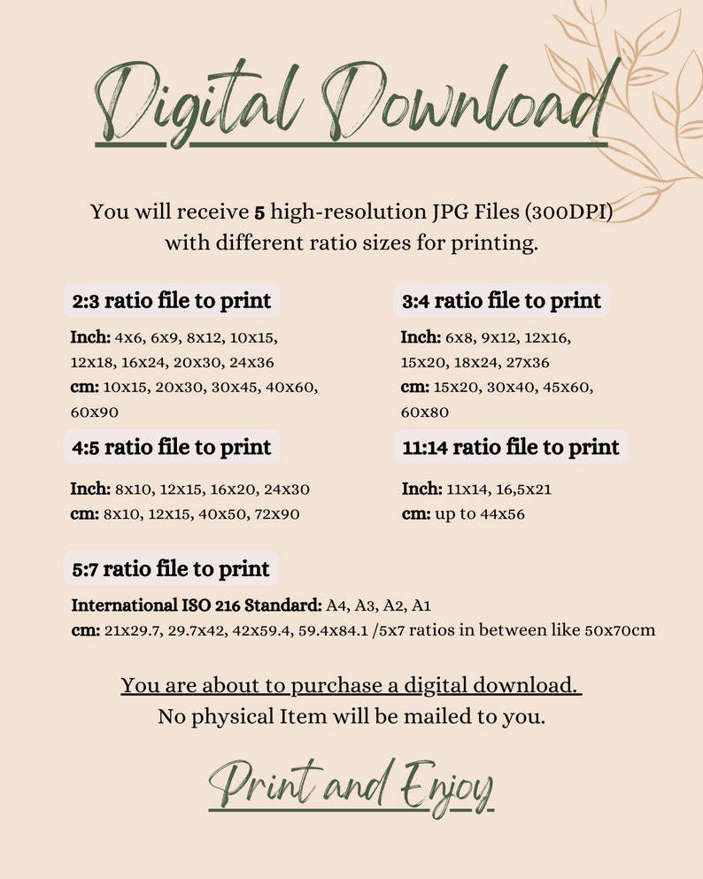Puede incluir: Un gr&aacute;fico de descarga digital con el texto "Digital Download" en fuente cursiva verde. El texto "You will receive 5 high-resolution JPG Files (300DPI) with different ratio sizes for printing." est&aacute; en texto negro. El gr&aacute;fico enumera diferentes proporciones de aspecto para la impresi&oacute;n, incluyendo 2:3, 3:4, 4:5, 5:7 y 11:14. El gr&aacute;fico tambi&eacute;n incluye el texto "International ISO 216 Standard: A4, A3, A2, A1" y enumera las medidas correspondientes en cent&iacute;metros. El gr&aacute;fico concluye con el texto "You are about to purchase a digital download. No physical Item will be mailed to you." y "Print and Enjoy" en fuente cursiva verde.