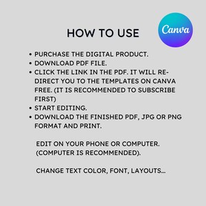 May include: How to use Canva graphic design templates. Purchase the digital product, download the PDF file, click the link in the PDF to access the templates, start editing, download the finished PDF, JPG or PNG format and print. Edit on your phone or computer, computer is recommended. Change text color, font, layouts.