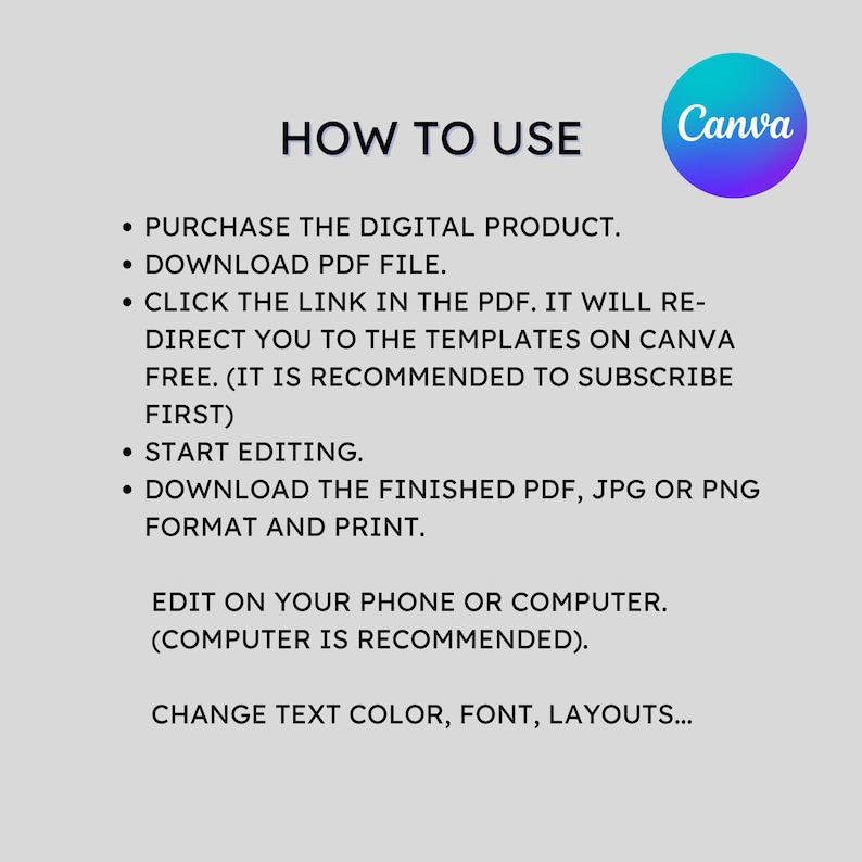 May include: How to use Canva graphic design templates. Purchase the digital product, download the PDF file, click the link in the PDF to access the templates, start editing, download the finished PDF, JPG or PNG format and print. Edit on your phone or computer, computer is recommended. Change text color, font, layouts.