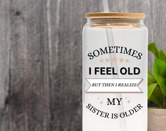 Sometimes I Feel Old but Then I Realize My Sister is Older Iced Coffee Cup, Sisters Funny Birthday Gift, Sarcastic Sister Gift, Gift for Her