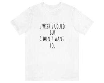 funny tshirt, humor gift, sarcastic tees, long skinny text, i dont want to, sarcasm tshirt