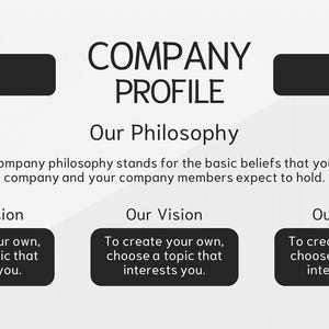 May include: A black and white graphic with the text "COMPANY PROFILE" at the top. The text "Our Philosophy" is below the title. The text "Company philosophy stands for the basic beliefs that your company and your company members expect to hold." is below the heading. The text "Our Mission", "Our Vision", and "Our Goals" are in three separate boxes below the text. Each box contains the text "To create your own, choose a topic that interests you."