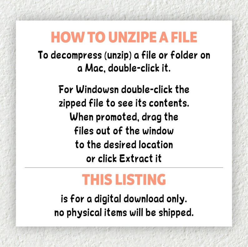 May include: A white card with black text explaining how to unzip a file on a Mac or Windows computer. The text says "HOW TO UNZIPE A FILE" and "THIS LISTING is for a digital download only. no physical items will be shipped."