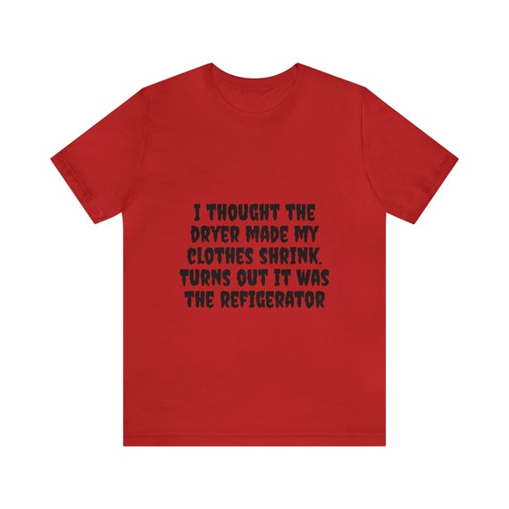 I Thought The Dryer Made My Clothes Shrink T-Shirt I Thought The Dryer Made My Clothes Shrink T-Shirt