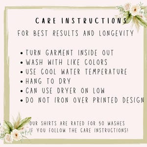 May include: Care instructions for a garment. Turn garment inside out, wash with like colors, use cool water temperature, hang to dry, can use dryer on low, do not iron over printed design. Our shirts are rated for 50 washes if you follow the care instructions!