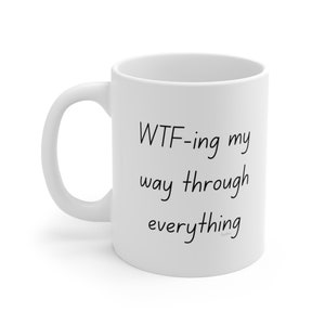 WTF-ing My Way Through Everything/11 oz Ceramic Mug/Funny Quote/Coffee Lover/Tea Drinker/Humorous Gift/Novelty Drinkware