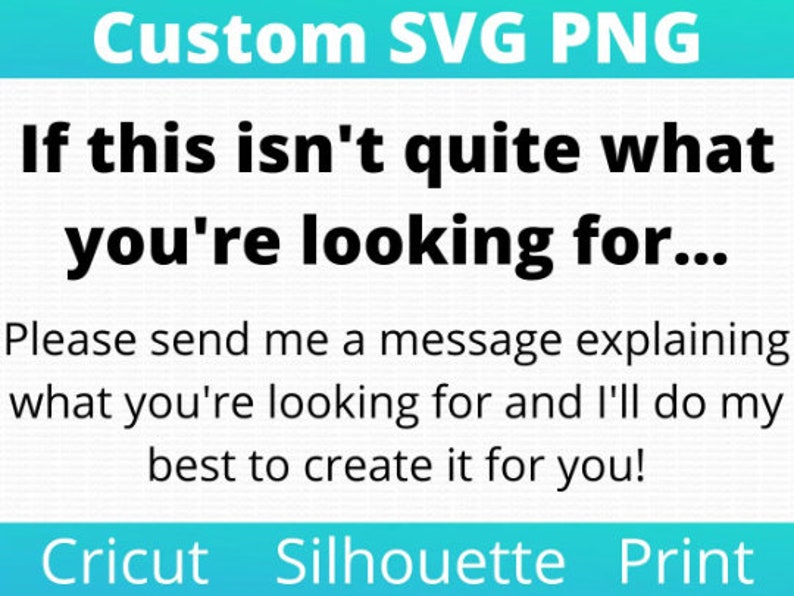 May include: Text on a blue background that reads "Custom SVG PNG" and "If this isn't quite what you're looking for... Please send me a message explaining what you're looking for and I'll do my best to create it for you!" with the words "Cricut", "Silhouette", and "Print" at the bottom.