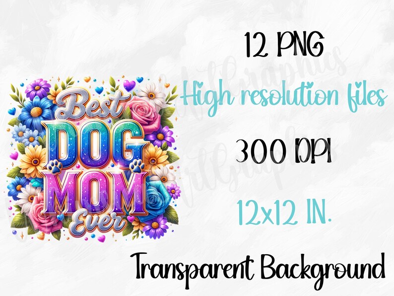 May include: A colorful graphic with the text "Best Dog Mom Ever" surrounded by flowers. The image includes the text "12 PNG", "High resolution files", "300 DPI", and "12x12 IN.". The background is transparent.