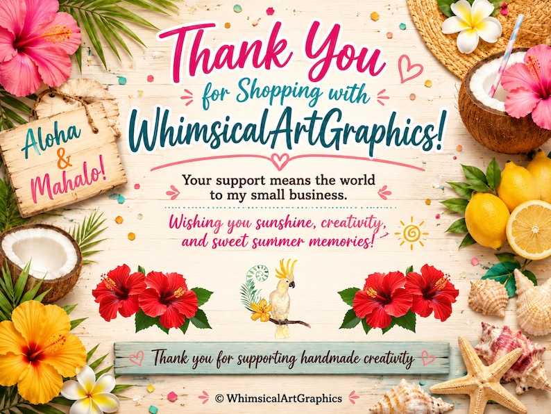 May include: A thank you card featuring tropical elements including red and yellow hibiscus flowers, coconuts, lemons, seashells, and a cockatoo. The text reads: Thank You for Shopping with WhimsicalArtGraphics! Aloha & Mahalo! Your support means the world to my small business. Wishing you sunshine, creativity, and sweet summer memories! Thank you for supporting handmade creativity.
