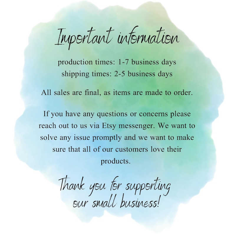 May include: A watercolor background with text that reads "Important information" and includes production and shipping times. The text also states "All sales are final, as items are made to order." and "Thank you for supporting our small business!"
