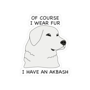 May include: A white sticker with a cartoon Akbash dog and the text "OF COURSE I WEAR FUR I HAVE AN AKBASH". The dog is depicted in a simple, outlined style with black eyes and nose. The sticker is likely for dog lovers and is humorous.