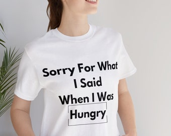 Sorry for what I said when I was Hungry shirt, Funny Shirt, Shirt for Her, Humor T-shirt, Sassy Shirt, Funny Quote Shirt.