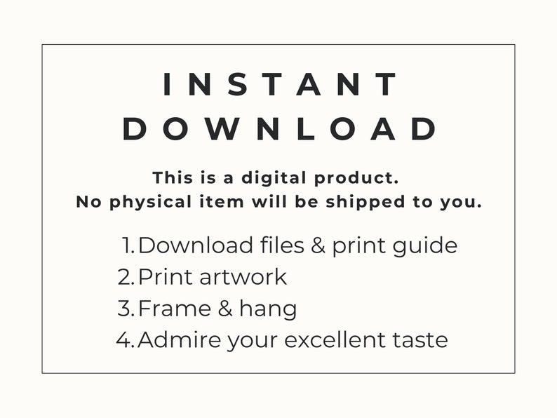 May include: A white background with black text that reads "INSTANT DOWNLOAD". The text below states "This is a digital product. No physical item will be shipped to you." Instructions include downloading files, printing artwork, framing, and admiring your excellent taste.