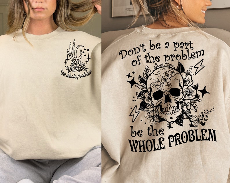May include: A beige sweatshirt with a black skull and floral design on the back. The text "Don't be a part of the problem be the WHOLE PROBLEM" is printed on the sweatshirt. The front of the sweatshirt has a black skeleton hand with the text "the whole problem" printed on it.