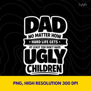 May include: Black background with a white graphic that reads "DAD, NO MATTER HOW HARD LIFE GETS, AT LEAST YOU DON'T HAVE UGLY CHILDREN." The bottom of the image has a yellow bar with the text "PNG, HIGH RESOLUTION 300 DPI."