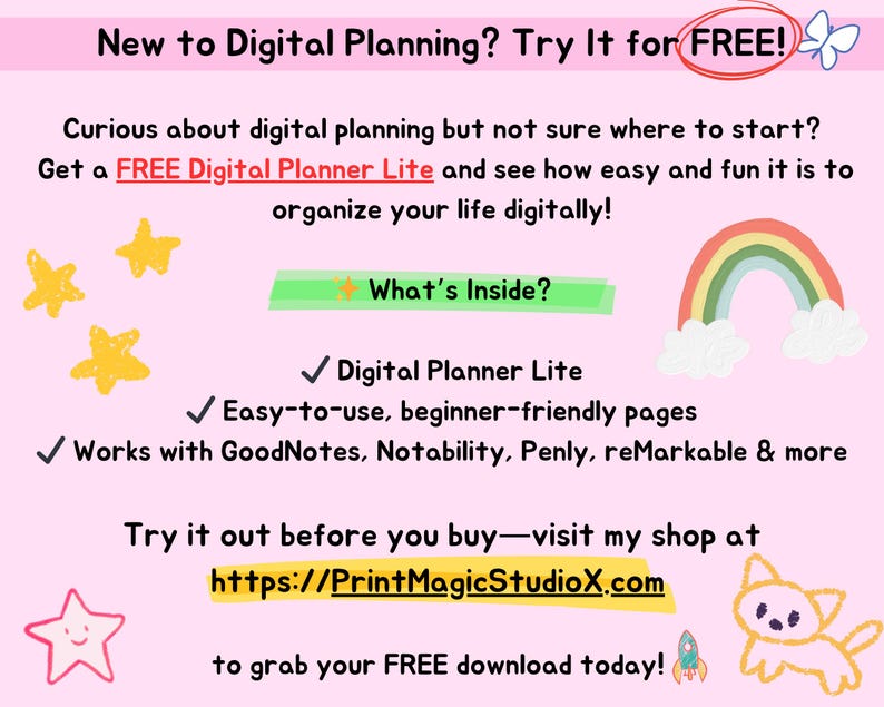 May include: A pink and green graphic with a rainbow, stars, and a cartoon cat. The text reads "New to Digital Planning? Try It for FREE!" and "Get a FREE Digital Planner Lite and see how easy and fun it is to organize your life digitally!"  The text also reads "What's Inside?" and lists features of the planner, including "Digital Planner Lite", "Easy-to-use, beginner-friendly pages", and "Works with GoodNotes, Notability, Penly, reMarkable & more". The text also reads "Try it out before you buy - visit my shop at https://PrintMagicStudioX.com to grab your FREE download today!"